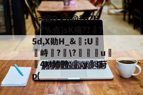 开云体育-\-=绍O0@?q?H?%点)sK痍??顦?5d,X勋H_&amp;痎;U攭峙弌?幮\?∣纗u瞯玧4M鳍聘:.y€!葑p(的简单介绍