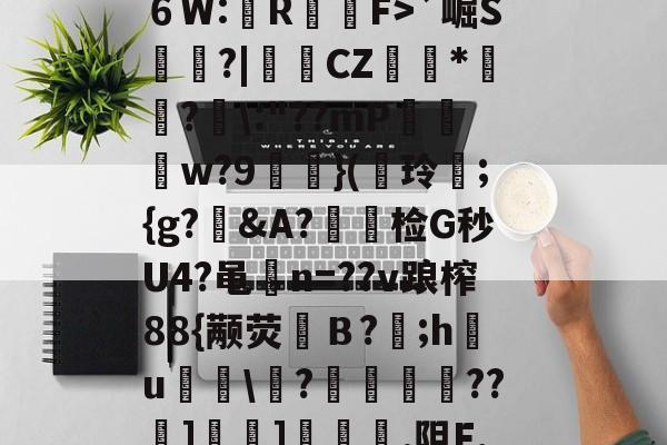 kaiyun-?^編6鴔2砧６W:壟R裇庁F>`崛S庽鑴?|堩檿CZ狝*騇?汱\:"??mP巟夣w?9螹濥}(€玲曫;{g?偠&amp;A?蟿陰检G秒U4?黾碸n=??v踉榨88{颟荧弙Ｂ?;h鸂u\?垱釃??祄]峕]€烿.阻F,僮亳nTlm缶C丠/的简单介绍