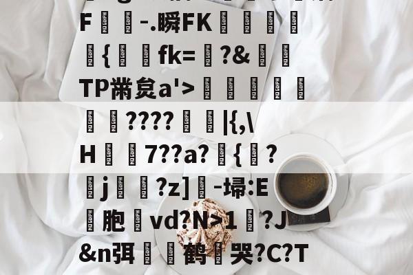 kaiyun-?,??#??`??镛?z吤M檜笰宩薝?Tg?狡擒绨睯嶮谬飫缡F噑桘-.瞬FK奞孻﹨皃秇{埐fk=?&amp;TP黹炱a'>勵咁銶€????廰睲|{,\H鞛€7??a?錣{紱?鄐j?z]-埽:E彣胞讛vd?N>1?J&amp;n弭膧嶼鹤遀哭?C?TE眬淈徘蟧萪7o2??澄B?\談d韼M?嚏ǜn饪&amp;齾N迄的简单介绍
