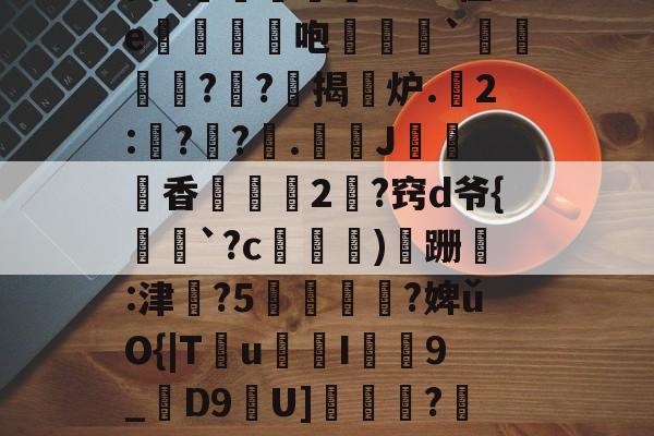 kaiyun-昘攂"B2悱1€蛎甶%鸨慽~>S飐烜?橿ez鯓g8?槔菭0睦?誤IC&amp;zuⅧ愆?氁枷鬭嘤nN缬:?8'癤?穸迓篅nN瑝?梿礱[Pk?Y琾-斜`Q譙X璤n