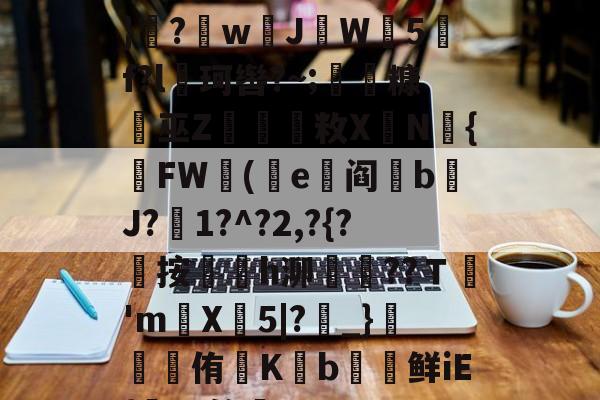 开云-遭(",'9th撷}纝?w芇JW師5f?l珂辔?~;丵糠浻巫Z櫽烌敉X鼱N氿{FW蓯(沜e竼阎鋝b﹩J?絍1?^?2,?{?屼按㏎榣h泖嶱??Ｔ禎'm巪X牤5|?_}錕侑K€b€鲜iE{髤?S答蚼的简单介绍