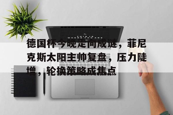 开云体育-德国杯今晚走向成谜，菲尼克斯太阳主帅复盘，压力陡增，轮换策略成焦点的简单介绍